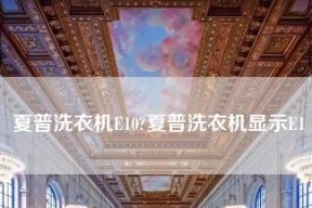 夏普洗衣机显示E10错误代码怎么办？快速解决方法是什么？